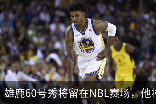雄鹿60号秀将留在NBL赛场，他将加盟凯恩斯太攀蛇？